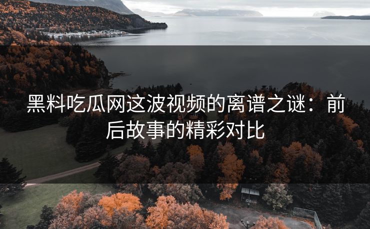 黑料吃瓜网这波视频的离谱之谜:前后故事的精彩对比 黑料吃瓜网这波视频的离谱之谜:前后故事的精彩对比
