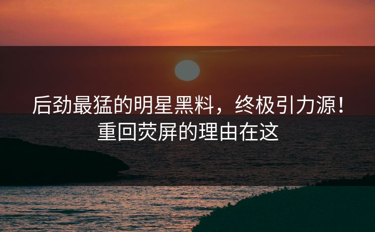 后劲最猛的明星黑料，终极引力源！重回荧屏的理由在这