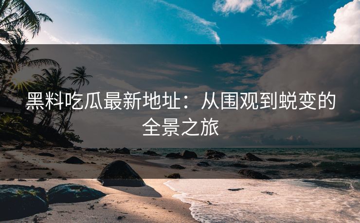 黑料吃瓜最新地址:从围观到蜕变的全景之旅 黑料吃瓜最新地址:从围观到蜕变的全景之旅