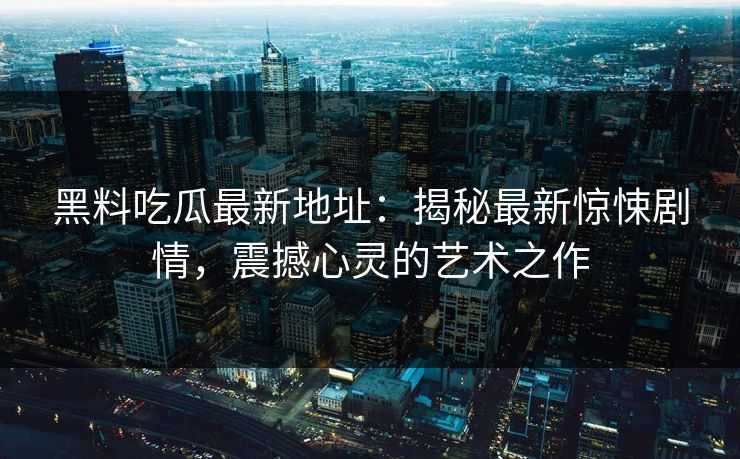 黑料吃瓜最新地址：揭秘最新惊悚剧情，震撼心灵的艺术之作