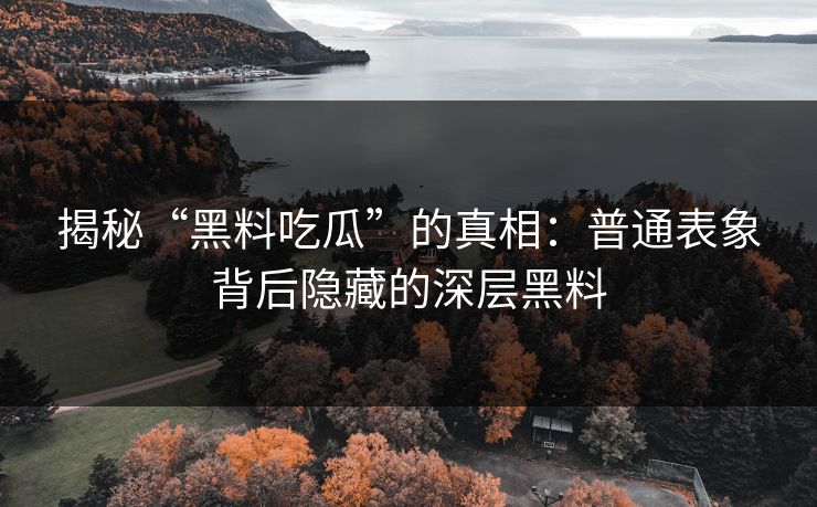 揭秘“黑料吃瓜”的真相：普通表象背后隐藏的深层黑料