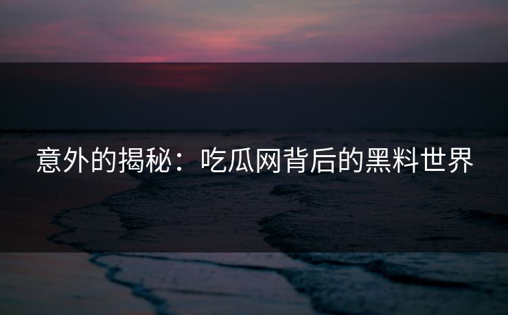 意外的揭秘：吃瓜网背后的黑料世界