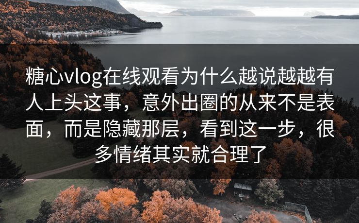 糖心vlog在线观看为什么越说越越有人上头这事，意外出圈的从来不是表面，而是隐藏那层，看到这一步，很多情绪其实就合理了