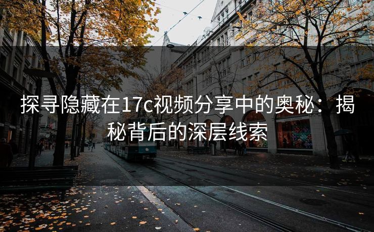 探寻隐藏在17c视频分享中的奥秘：揭秘背后的深层线索
