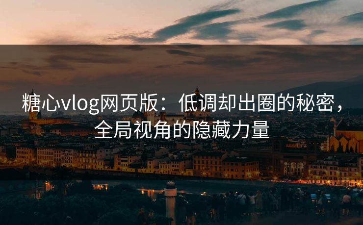 糖心vlog网页版：低调却出圈的秘密，全局视角的隐藏力量