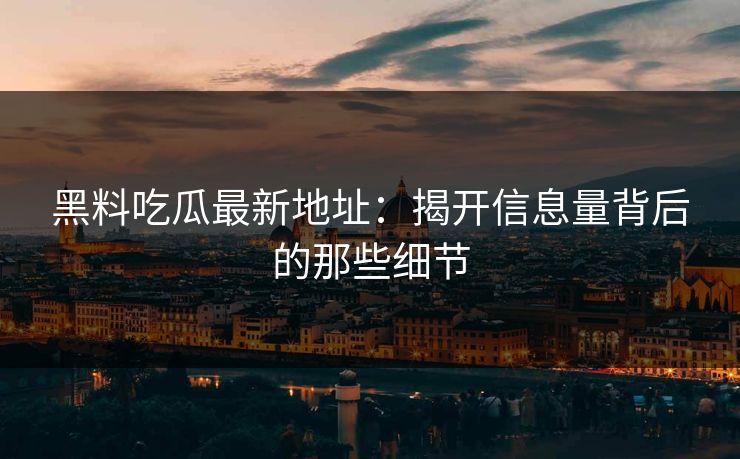 黑料吃瓜最新地址：揭开信息量背后的那些细节