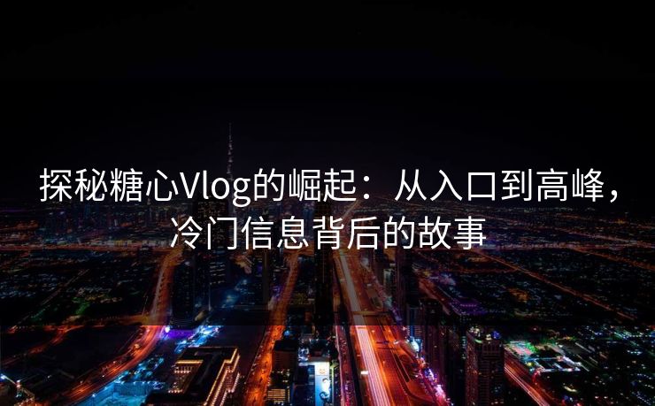 探秘糖心Vlog的崛起：从入口到高峰，冷门信息背后的故事