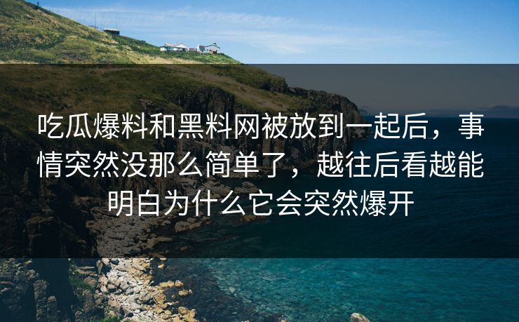 吃瓜爆料和黑料网被放到一起后，事情突然没那么简单了，越往后看越能明白为什么它会突然爆开