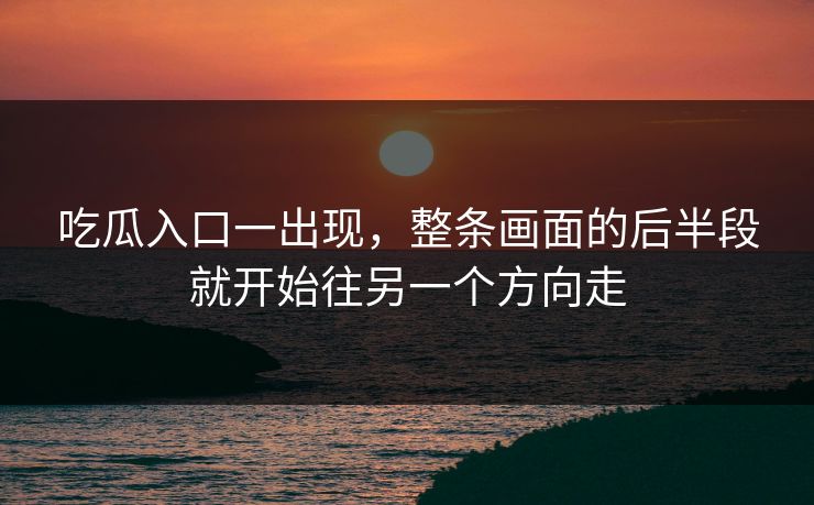 吃瓜入口一出现，整条画面的后半段就开始往另一个方向走