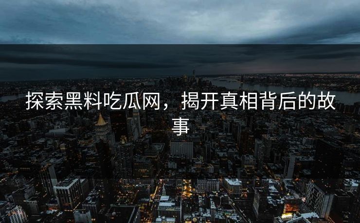 探索黑料吃瓜网，揭开真相背后的故事