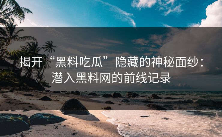 揭开“黑料吃瓜”隐藏的神秘面纱：潜入黑料网的前线记录