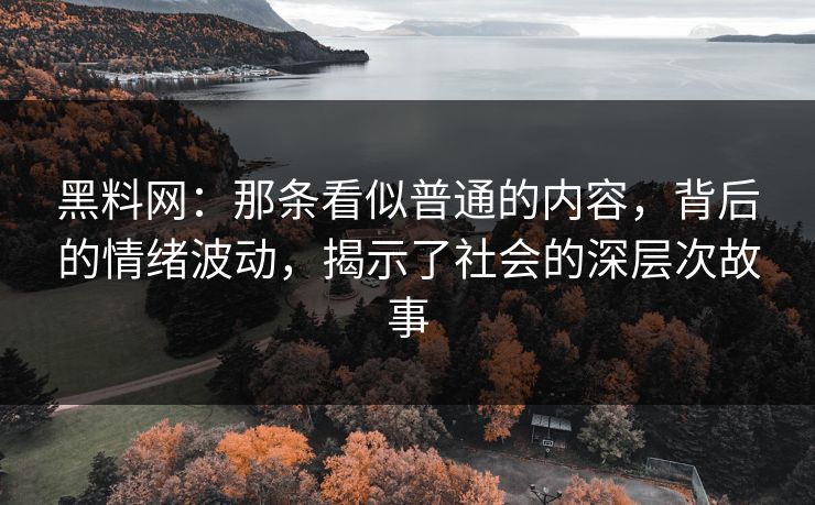 黑料网：那条看似普通的内容，背后的情绪波动，揭示了社会的深层次故事