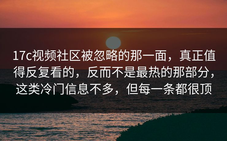 17c视频社区被忽略的那一面，真正值得反复看的，反而不是最热的那部分，这类冷门信息不多，但每一条都很顶