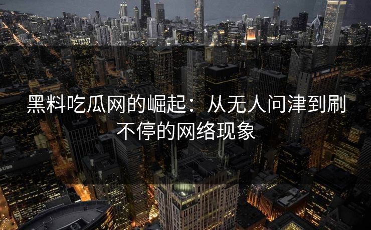 黑料吃瓜网的崛起：从无人问津到刷不停的网络现象