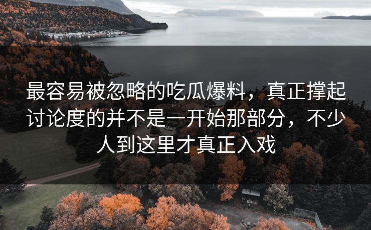 最容易被忽略的吃瓜爆料，真正撑起讨论度的并不是一开始那部分，不少人到这里才真正入戏