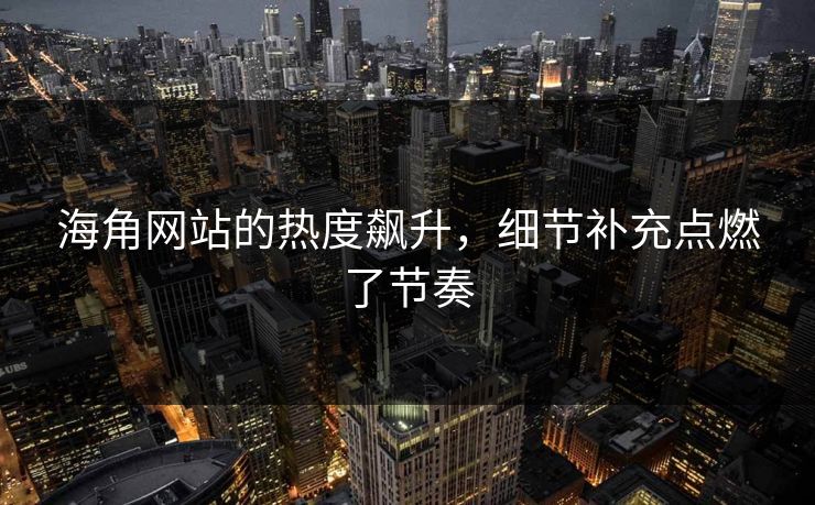 海角网站的热度飙升，细节补充点燃了节奏