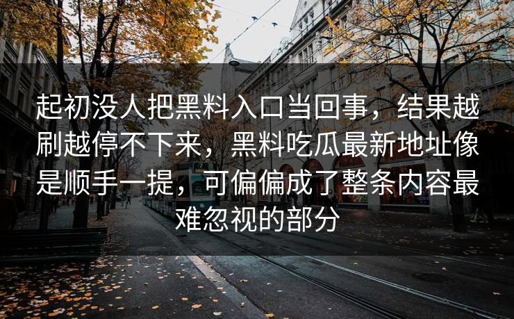 起初没人把黑料入口当回事，结果越刷越停不下来，黑料吃瓜最新地址像是顺手一提，可偏偏成了整条内容最难忽视的部分