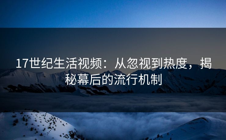 17世纪生活视频：从忽视到热度，揭秘幕后的流行机制