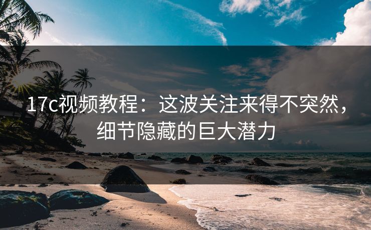 17c视频教程：这波关注来得不突然，细节隐藏的巨大潜力