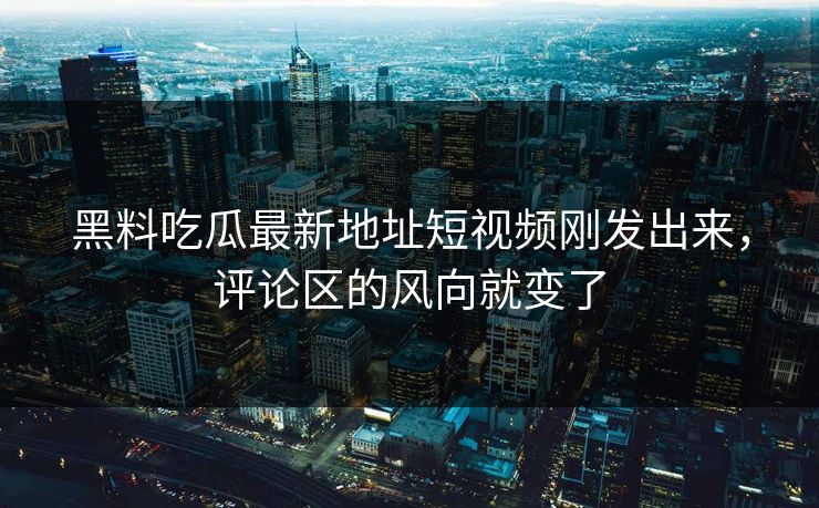 黑料吃瓜最新地址短视频刚发出来，评论区的风向就变了