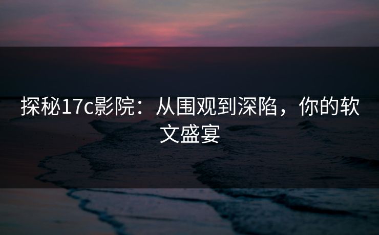 探秘17c影院：从围观到深陷，你的软文盛宴