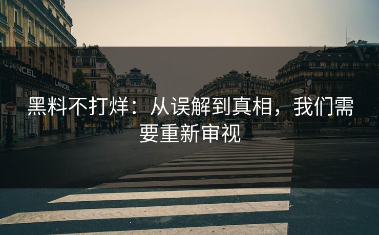 黑料不打烊：从误解到真相，我们需要重新审视