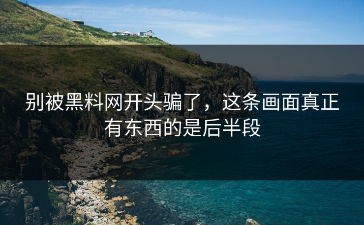 别被黑料网开头骗了，这条画面真正有东西的是后半段
