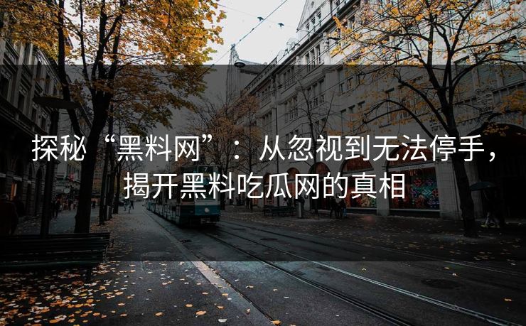 探秘“黑料网”：从忽视到无法停手，揭开黑料吃瓜网的真相