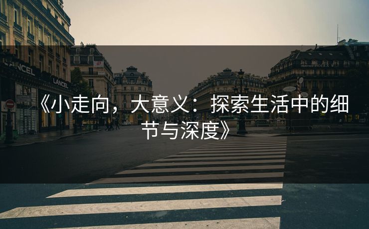 《小走向，大意义：探索生活中的细节与深度》