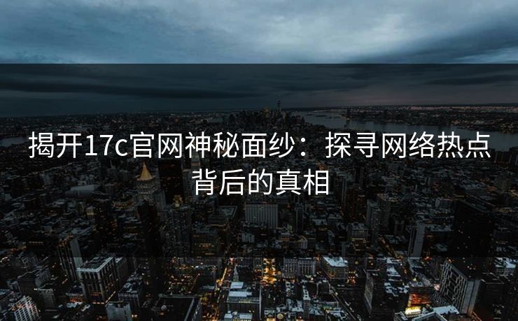 揭开17c官网神秘面纱：探寻网络热点背后的真相