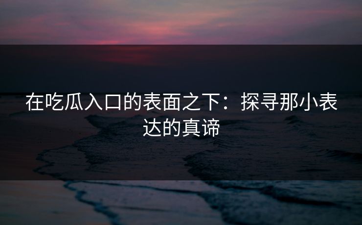 在吃瓜入口的表面之下：探寻那小表达的真谛