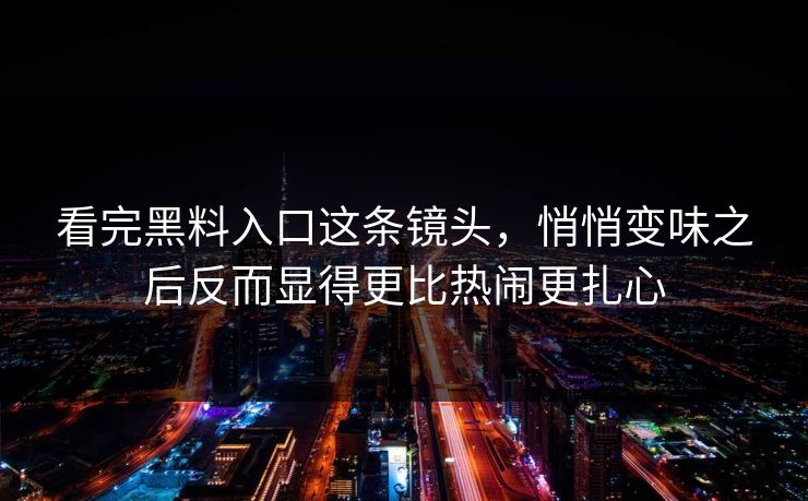 看完黑料入口这条镜头，悄悄变味之后反而显得更比热闹更扎心
