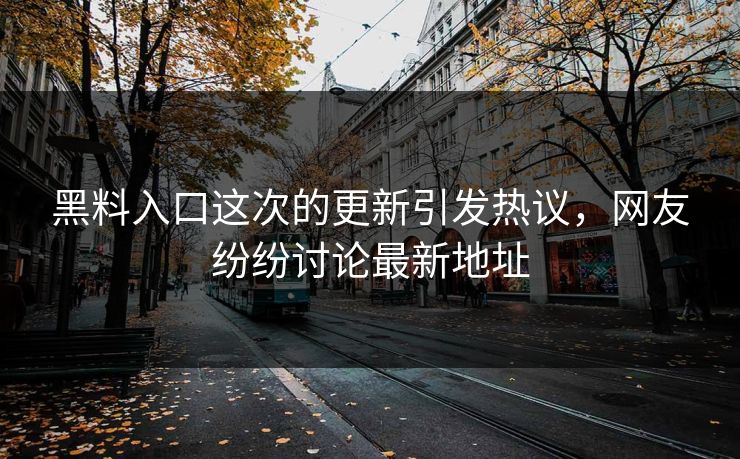 黑料入口这次的更新引发热议，网友纷纷讨论最新地址