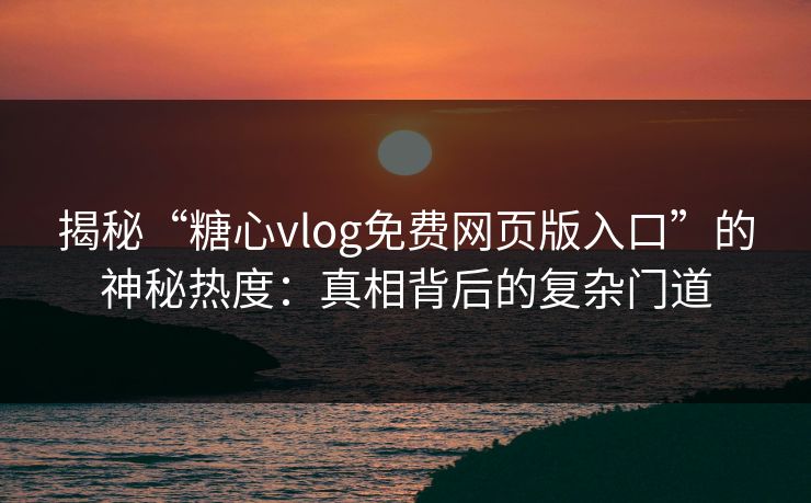 揭秘“糖心vlog免费网页版入口”的神秘热度：真相背后的复杂门道