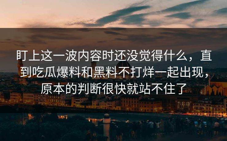 盯上这一波内容时还没觉得什么，直到吃瓜爆料和黑料不打烊一起出现，原本的判断很快就站不住了