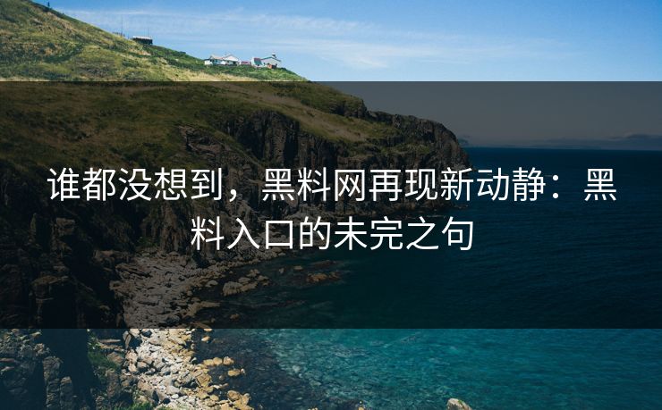 谁都没想到，黑料网再现新动静：黑料入口的未完之句