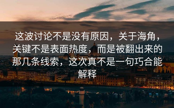 这波讨论不是没有原因，关于海角，关键不是表面热度，而是被翻出来的那几条线索，这次真不是一句巧合能解释