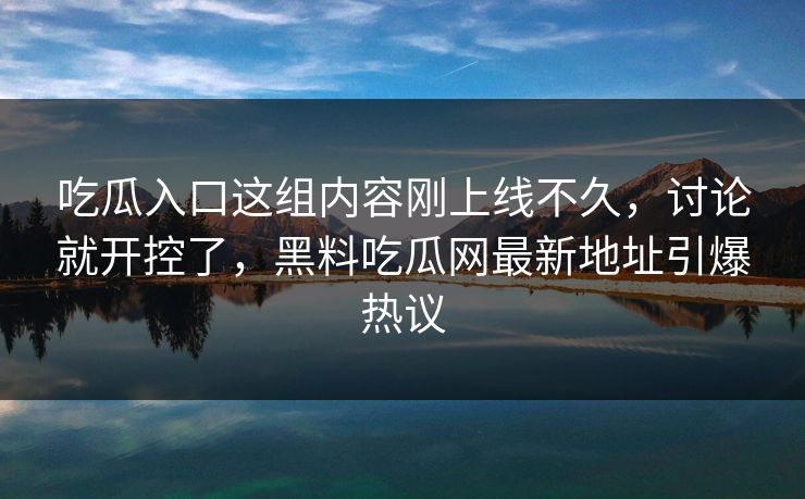 吃瓜入口这组内容刚上线不久，讨论就开控了，黑料吃瓜网最新地址引爆热议