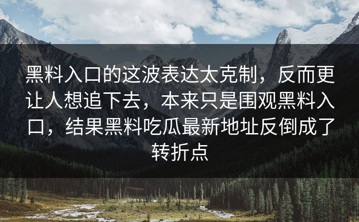黑料入口的这波表达太克制，反而更让人想追下去，本来只是围观黑料入口，结果黑料吃瓜最新地址反倒成了转折点