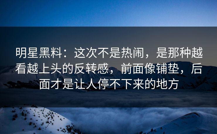 明星黑料：这次不是热闹，是那种越看越上头的反转感，前面像铺垫，后面才是让人停不下来的地方