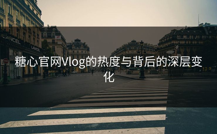 糖心官网Vlog的热度与背后的深层变化 糖心官网Vlog的热度与背后的深层变化