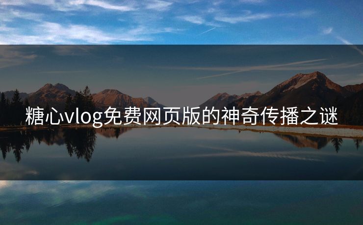 糖心vlog免费网页版的神奇传播之谜