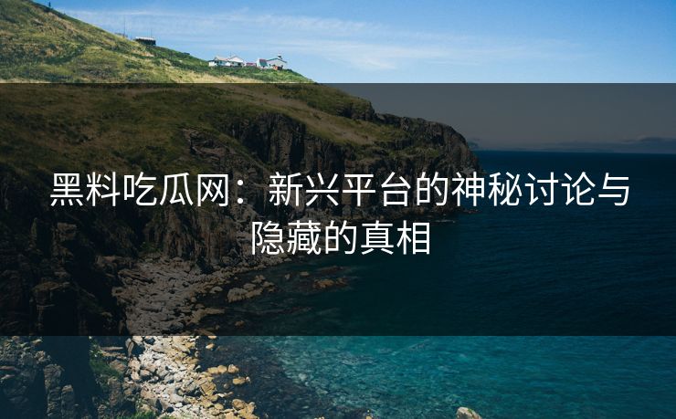 黑料吃瓜网：新兴平台的神秘讨论与隐藏的真相