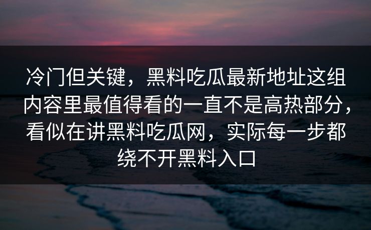 冷门但关键，黑料吃瓜最新地址这组内容里最值得看的一直不是高热部分，看似在讲黑料吃瓜网，实际每一步都绕不开黑料入口