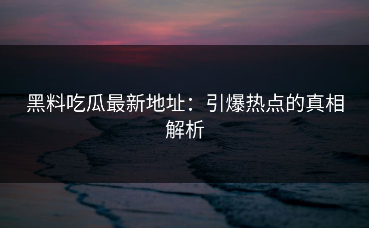 黑料吃瓜最新地址：引爆热点的真相解析