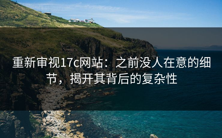 重新审视17c网站：之前没人在意的细节，揭开其背后的复杂性