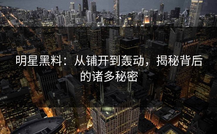 明星黑料：从铺开到轰动，揭秘背后的诸多秘密