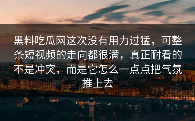 黑料吃瓜网这次没有用力过猛，可整条短视频的走向都很满，真正耐看的不是冲突，而是它怎么一点点把气氛推上去