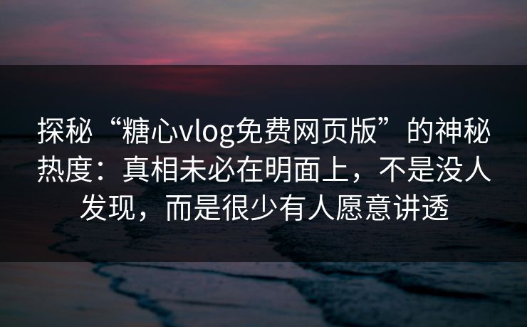 探秘“糖心vlog免费网页版”的神秘热度：真相未必在明面上，不是没人发现，而是很少有人愿意讲透