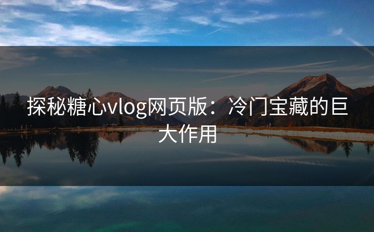 探秘糖心vlog网页版：冷门宝藏的巨大作用